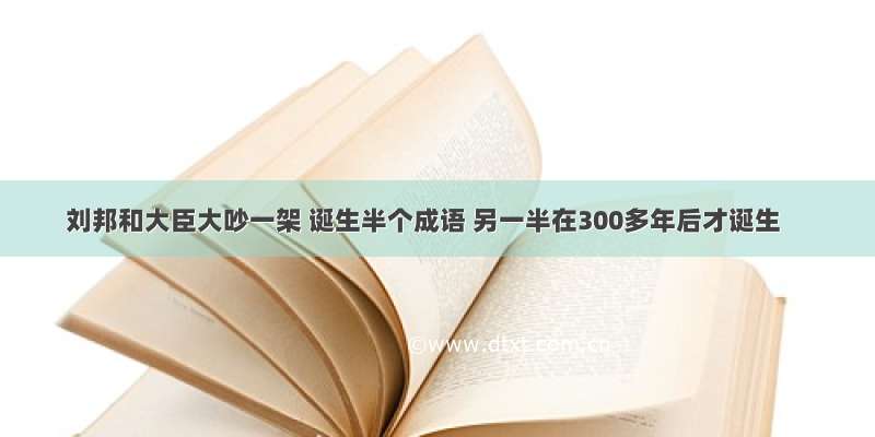 刘邦和大臣大吵一架 诞生半个成语 另一半在300多年后才诞生