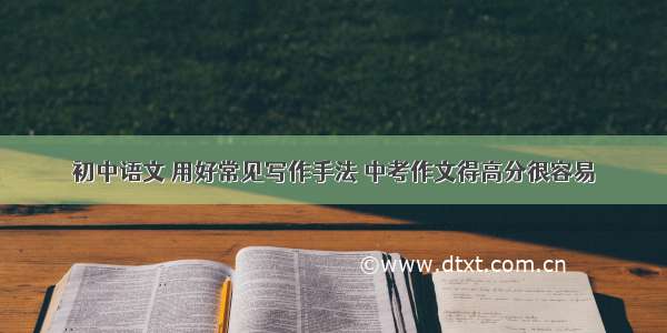初中语文 用好常见写作手法 中考作文得高分很容易