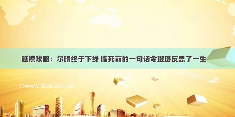 延禧攻略：尔晴终于下线 临死前的一句话令璎珞反思了一生