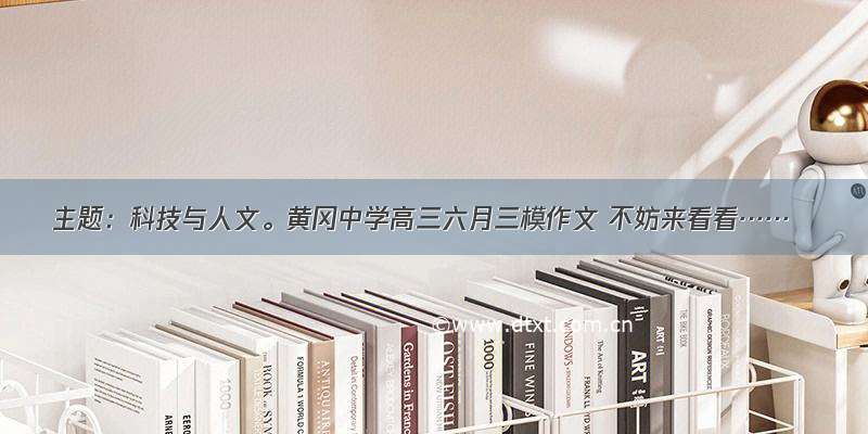 主题：科技与人文。黄冈中学高三六月三模作文 不妨来看看……