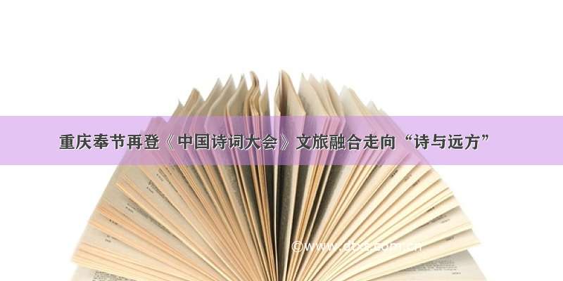 重庆奉节再登《中国诗词大会》文旅融合走向“诗与远方”