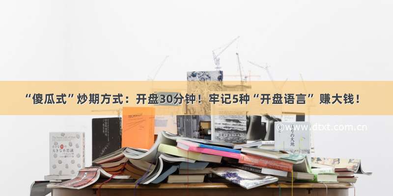 “傻瓜式”炒期方式：开盘30分钟！牢记5种“开盘语言” 赚大钱！