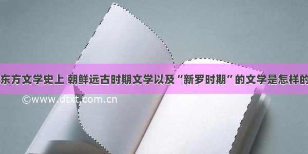 东方文学史上 朝鲜远古时期文学以及“新罗时期”的文学是怎样的