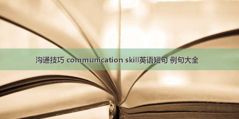 沟通技巧 communication skill英语短句 例句大全