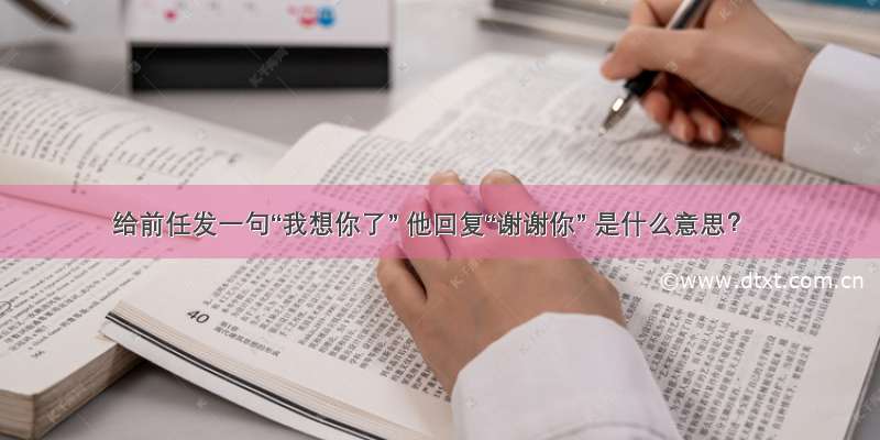 给前任发一句“我想你了” 他回复“谢谢你” 是什么意思？