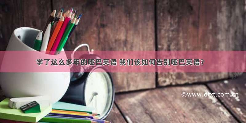 学了这么多年的哑巴英语 我们该如何告别哑巴英语？