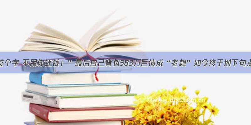 “你就签个字 不用你还钱！”最后自己背负583万巨债成“老赖”如今终于划下句点……