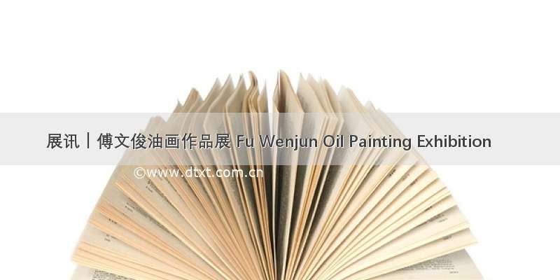 展讯｜傅文俊油画作品展 Fu Wenjun Oil Painting Exhibition