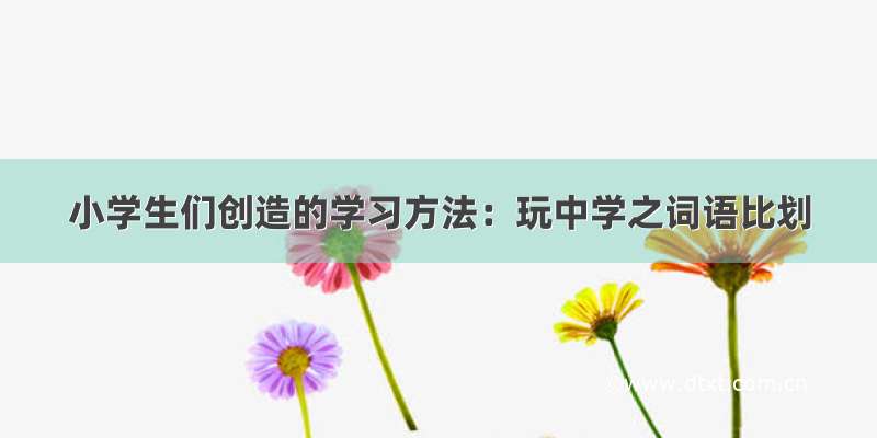 小学生们创造的学习方法：玩中学之词语比划