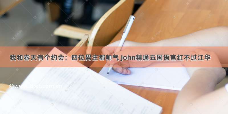 我和春天有个约会：四位男主都帅气 John精通五国语言红不过江华