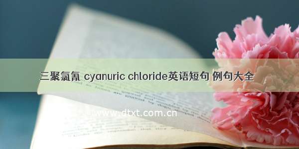 三聚氯氰 cyanuric chloride英语短句 例句大全