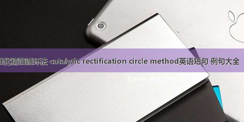 催化精馏循环法 catalytic rectification circle method英语短句 例句大全