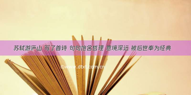 苏轼游庐山 写了首诗 句句饱含哲理 意境深远 被后世奉为经典