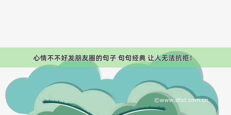 心情不不好发朋友圈的句子 句句经典 让人无法抗拒！