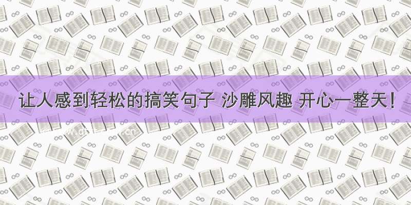 让人感到轻松的搞笑句子 沙雕风趣 开心一整天！