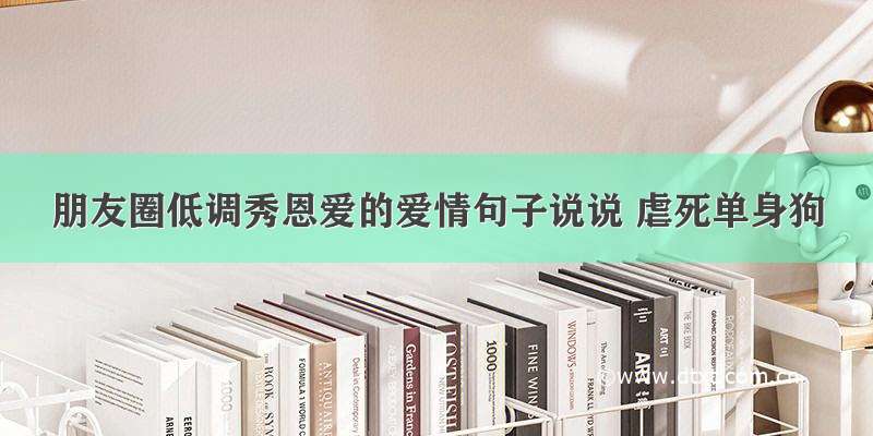 朋友圈低调秀恩爱的爱情句子说说 虐死单身狗