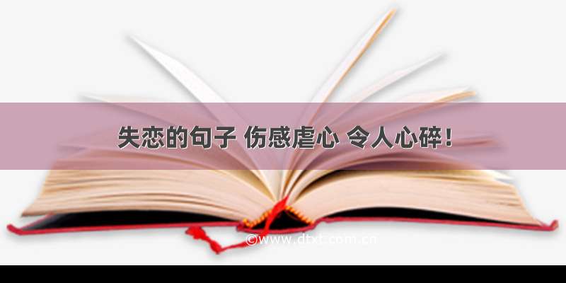 失恋的句子 伤感虐心 令人心碎！