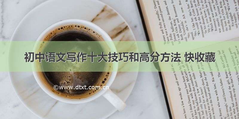 初中语文写作十大技巧和高分方法 快收藏