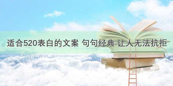 适合520表白的文案 句句经典 让人无法抗拒