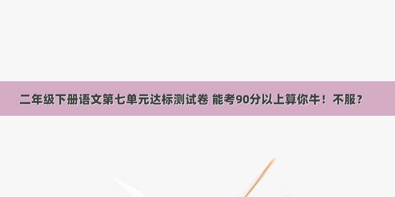 二年级下册语文第七单元达标测试卷 能考90分以上算你牛！不服？