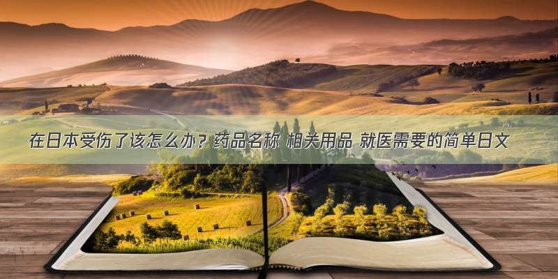 在日本受伤了该怎么办？药品名称 相关用品 就医需要的简单日文