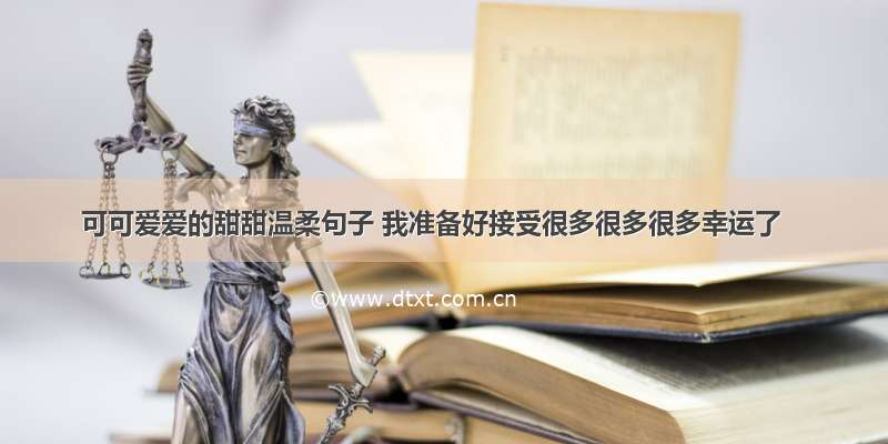 可可爱爱的甜甜温柔句子 我准备好接受很多很多很多幸运了