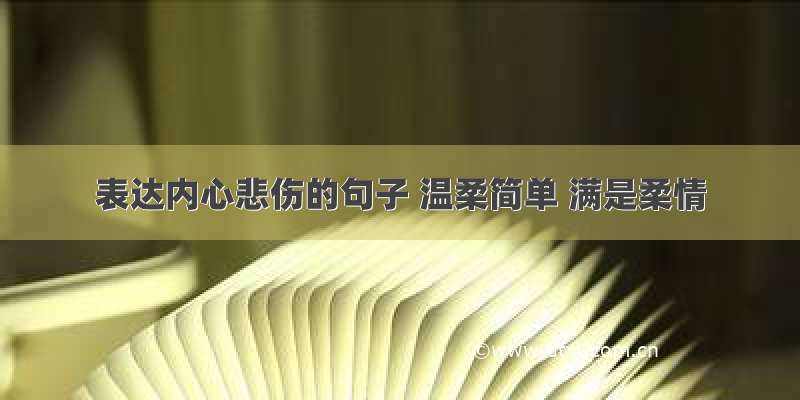 表达内心悲伤的句子 温柔简单 满是柔情