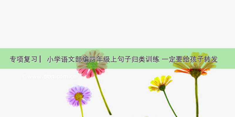 专项复习 ▏小学语文部编四年级上句子归类训练 一定要给孩子转发