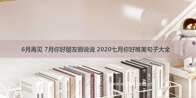 6月再见 7月你好朋友圈说说 2020七月你好唯美句子大全