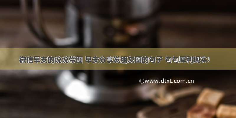 微信早安的说说带图 早安分享发朋友圈的句子 句句犀利现实！