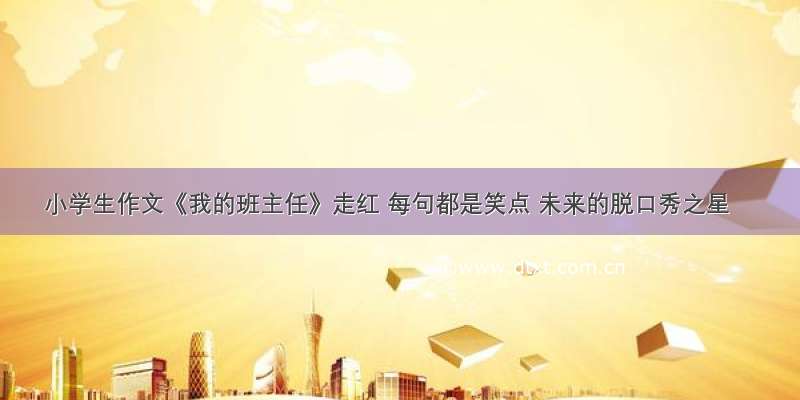 小学生作文《我的班主任》走红 每句都是笑点 未来的脱口秀之星