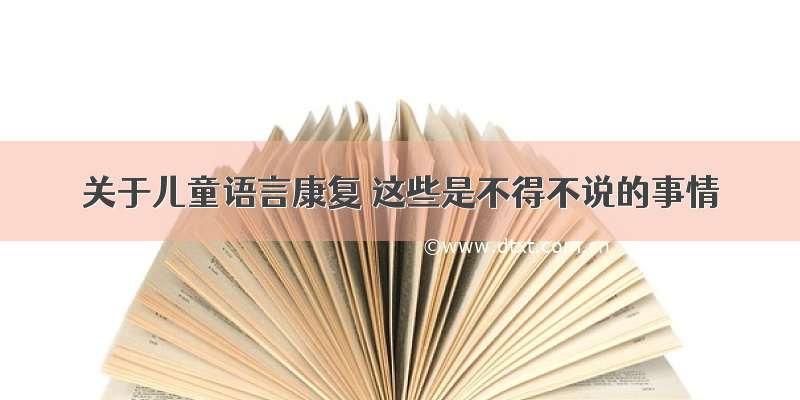 关于儿童语言康复 这些是不得不说的事情