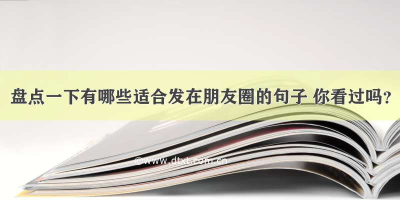 盘点一下有哪些适合发在朋友圈的句子 你看过吗？