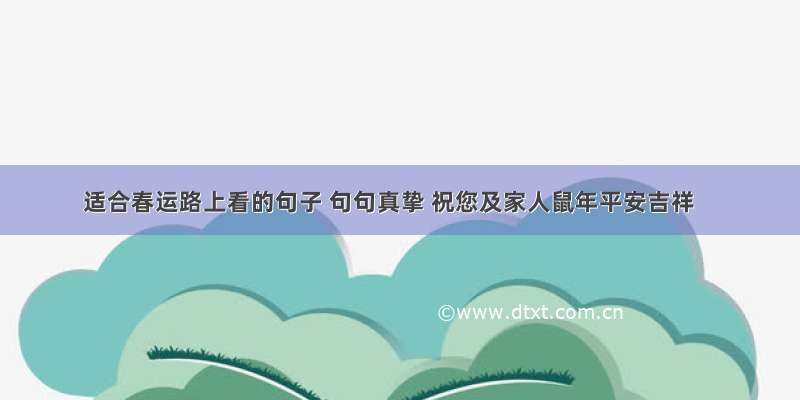 适合春运路上看的句子 句句真挚 祝您及家人鼠年平安吉祥