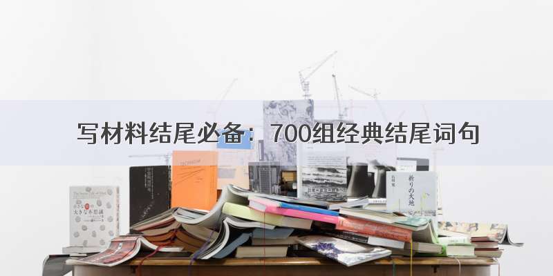 写材料结尾必备：700组经典结尾词句