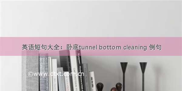 英语短句大全：卧底tunnel bottom cleaning 例句