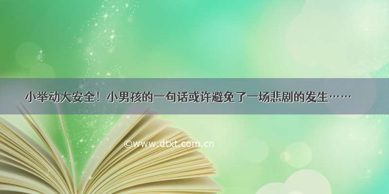 小举动大安全！小男孩的一句话或许避免了一场悲剧的发生……