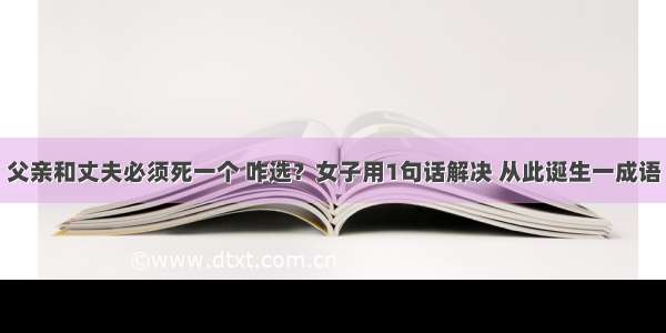 父亲和丈夫必须死一个 咋选？女子用1句话解决 从此诞生一成语