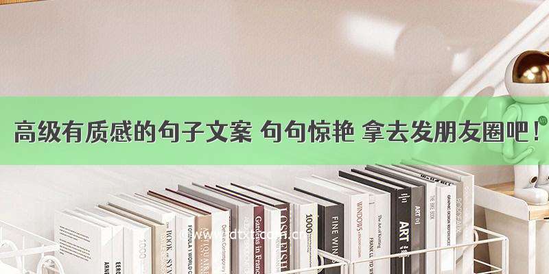 高级有质感的句子文案 句句惊艳 拿去发朋友圈吧！