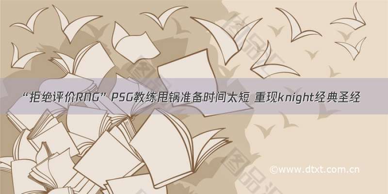 “拒绝评价RNG”PSG教练甩锅准备时间太短 重现knight经典圣经