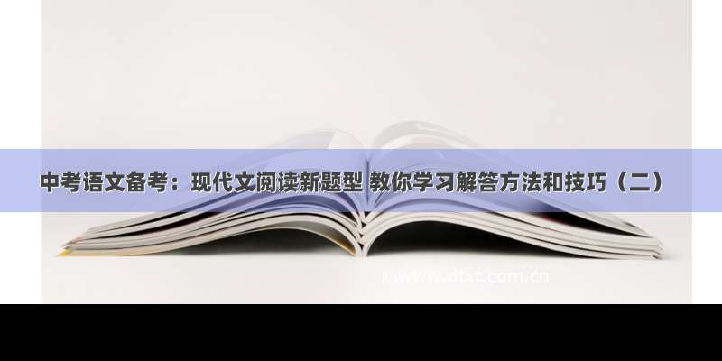 中考语文备考：现代文阅读新题型 教你学习解答方法和技巧（二）