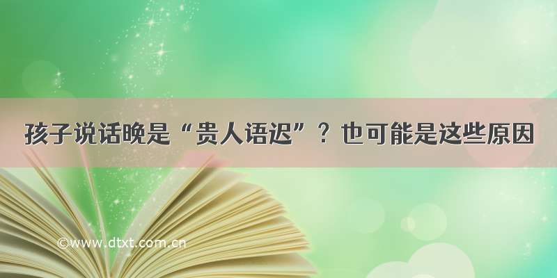 孩子说话晚是“贵人语迟”？也可能是这些原因