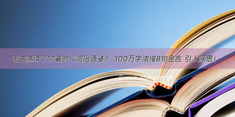 毛主席读了17遍的《资治通鉴》 300万字浓缩8句金言 引人深思！