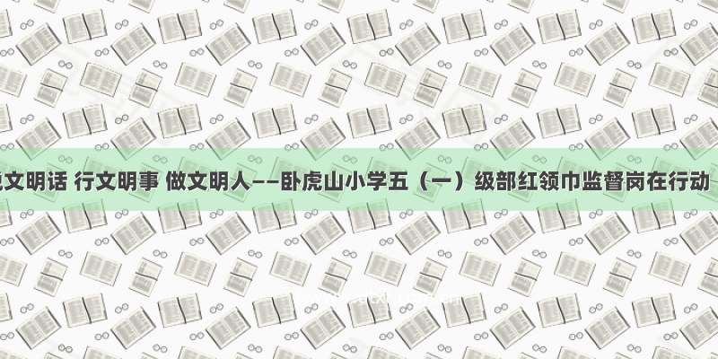 说文明话 行文明事 做文明人——卧虎山小学五（一）级部红领巾监督岗在行动