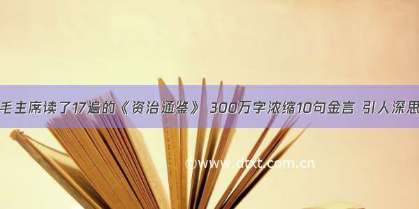 毛主席读了17遍的《资治通鉴》 300万字浓缩10句金言 引人深思