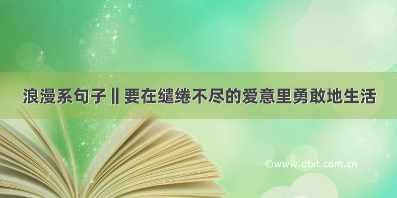 浪漫系句子‖要在缱绻不尽的爱意里勇敢地生活