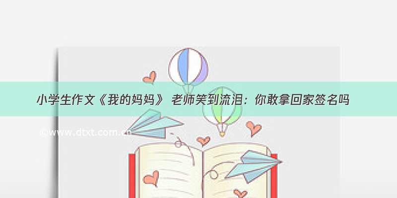 小学生作文《我的妈妈》 老师笑到流泪：你敢拿回家签名吗