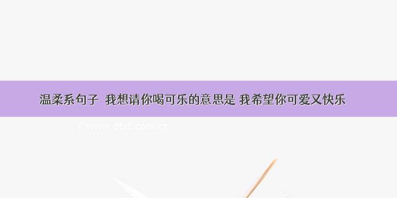 温柔系句子‖我想请你喝可乐的意思是 我希望你可爱又快乐