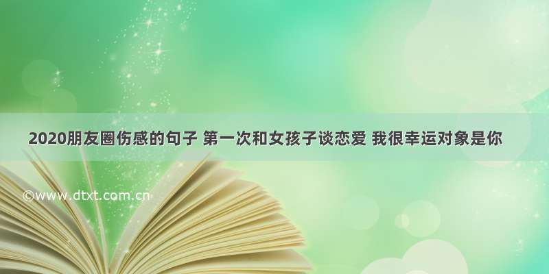 2020朋友圈伤感的句子 第一次和女孩子谈恋爱 我很幸运对象是你