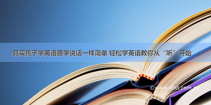 其实孩子学英语跟学说话一样简单 轻松学英语教你从“听”开始